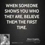 When someone shows you who they are believe them; the first time. ― Maya Angelou